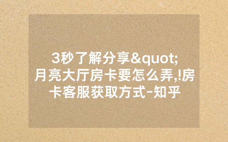 3秒了解分享"月亮大厅房卡要怎么弄,!房卡客服获取方式-知乎