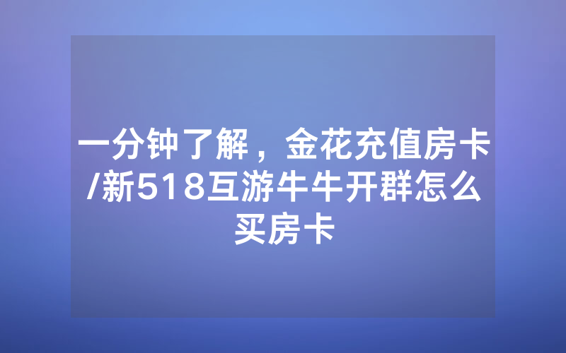 一分钟了解，金花充值房卡/新518互游牛牛开群怎么买房卡