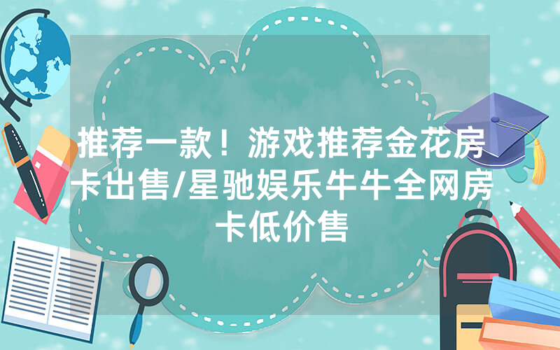 推荐一款！游戏推荐金花房卡出售/星驰娱乐牛牛全网房卡低价售