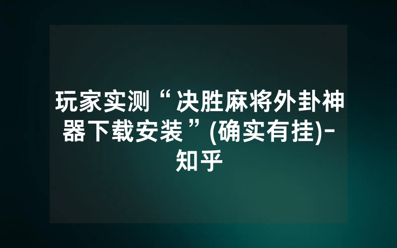 玩家实测“决胜麻将外卦神器下载安装”(确实有挂)-知乎