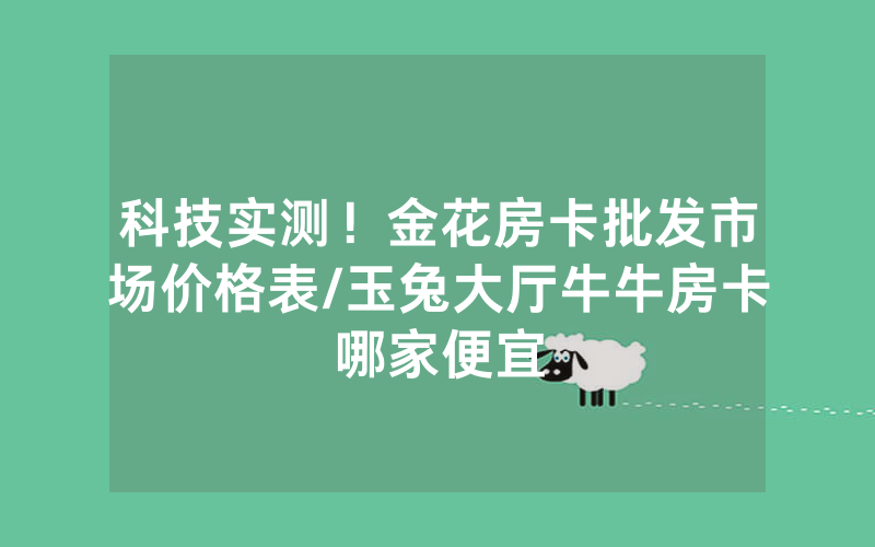 科技实测！金花房卡批发市场价格表/玉兔大厅牛牛房卡哪家便宜