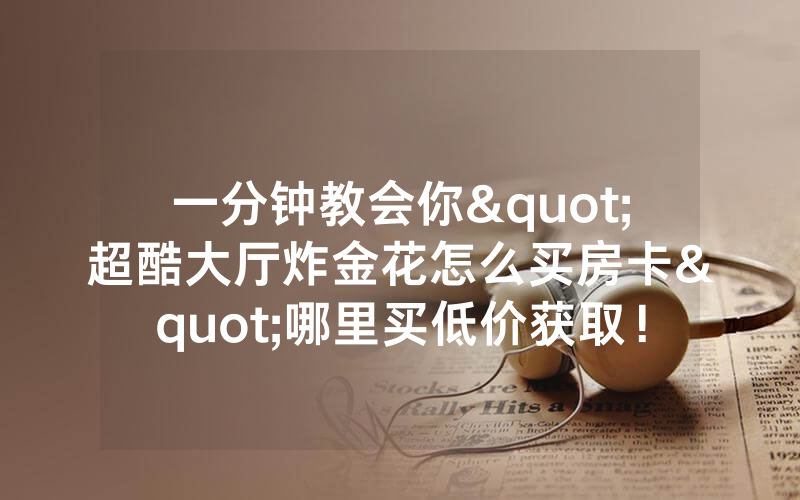 一分钟教会你"超酷大厅炸金花怎么买房卡"哪里买低价获取！