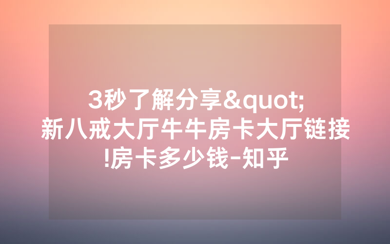 3秒了解分享"新八戒大厅牛牛房卡大厅链接!房卡多少钱-知乎