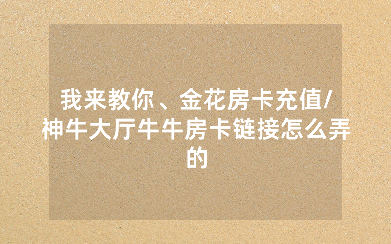 我来教你、金花房卡充值/神牛大厅牛牛房卡链接怎么弄的