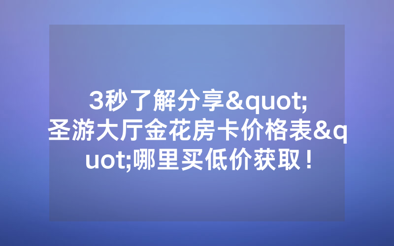 3秒了解分享"圣游大厅金花房卡价格表"哪里买低价获取！