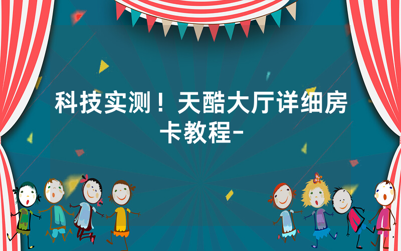 科技实测！天酷大厅详细房卡教程-