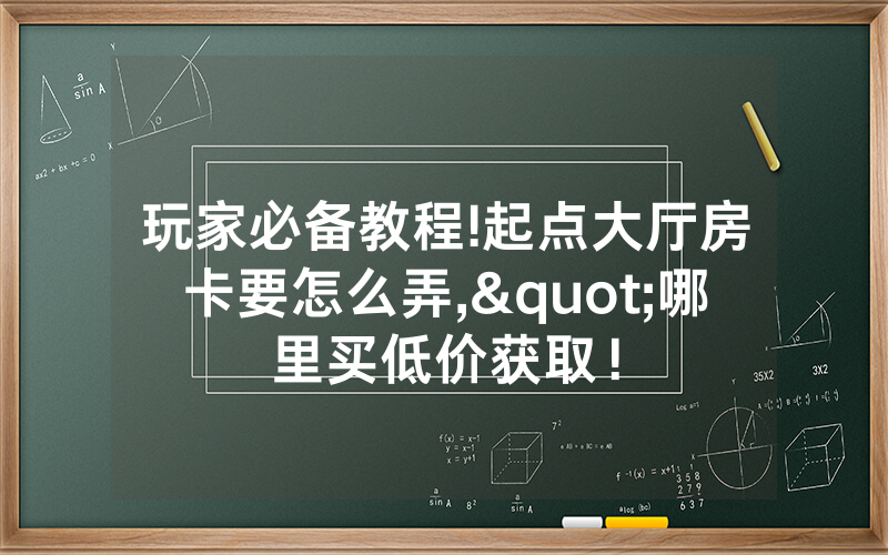 玩家必备教程!起点大厅房卡要怎么弄,"哪里买低价获取！