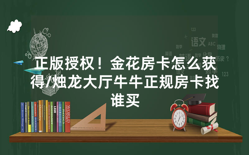 正版授权！金花房卡怎么获得/烛龙大厅牛牛正规房卡找谁买