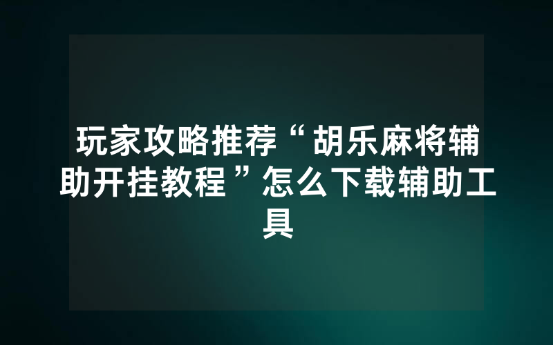 玩家攻略推荐“胡乐麻将辅助开挂教程”怎么下载辅助工具