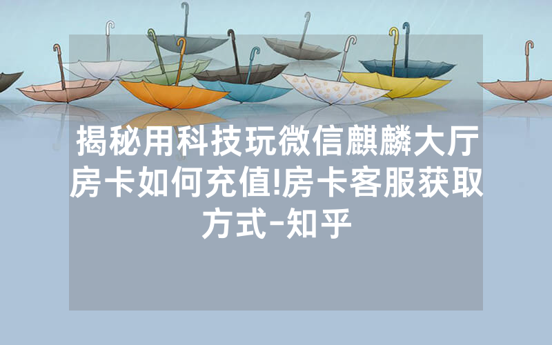 揭秘用科技玩微信麒麟大厅房卡如何充值!房卡客服获取方式-知乎