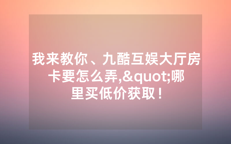 我来教你、九酷互娱大厅房卡要怎么弄,"哪里买低价获取！