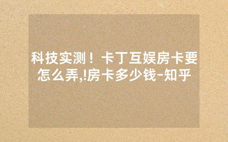 科技实测！卡丁互娱房卡要怎么弄,!房卡多少钱-知乎