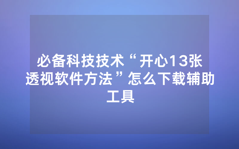 必备科技技术“开心13张透视软件方法”怎么下载辅助工具