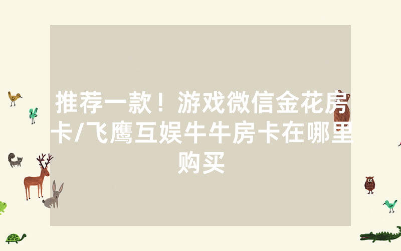 推荐一款！游戏微信金花房卡/飞鹰互娱牛牛房卡在哪里购买