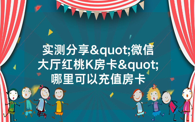 实测分享"微信大厅红桃K房卡"哪里可以充值房卡