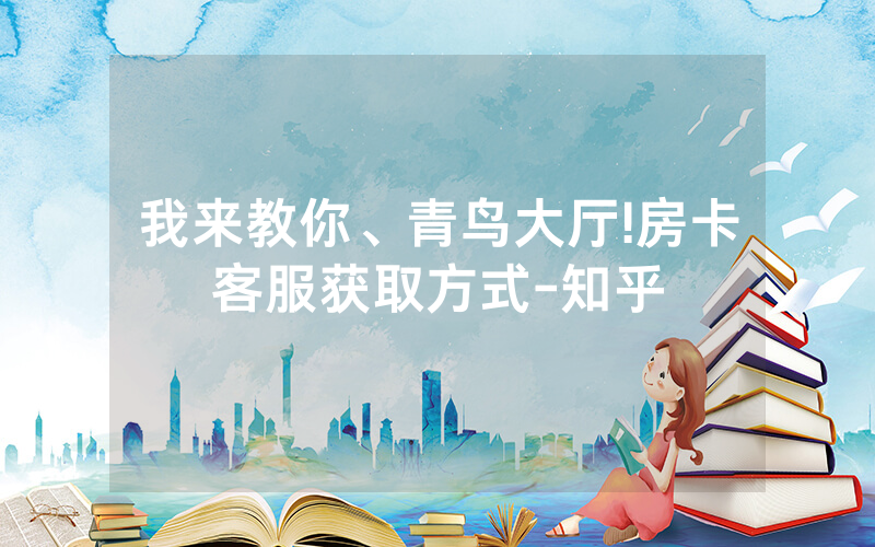 我来教你、青鸟大厅!房卡客服获取方式-知乎