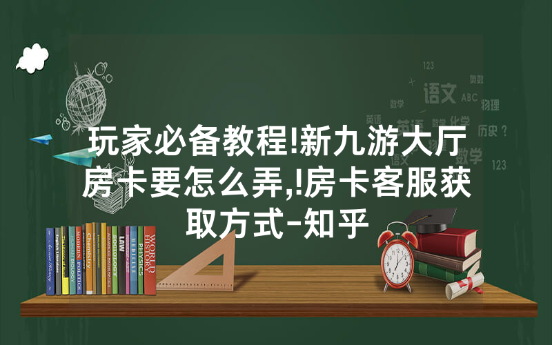 玩家必备教程!新九游大厅房卡要怎么弄,!房卡客服获取方式-知乎