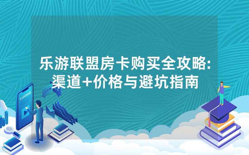 乐游联盟房卡购买全攻略:渠道+价格与避坑指南