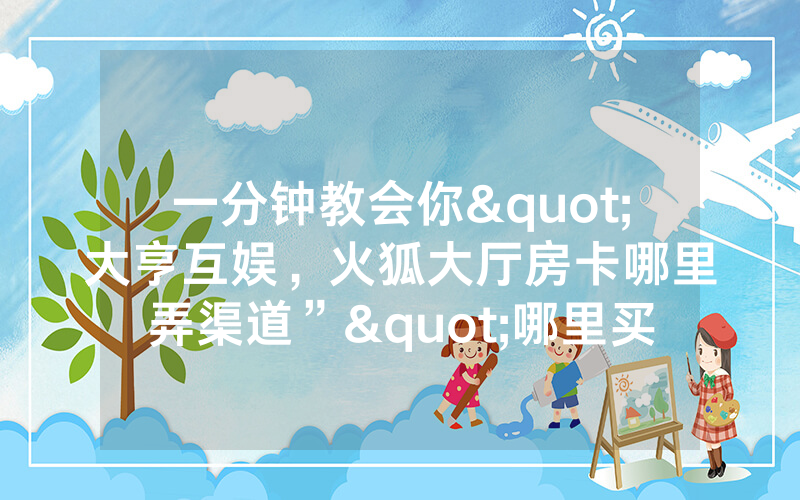 一分钟教会你"大亨互娱，火狐大厅房卡哪里弄渠道”"哪里买低价获取！