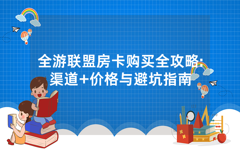 全游联盟房卡购买全攻略:渠道+价格与避坑指南