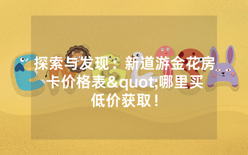 探索与发现：新道游金花房卡价格表"哪里买低价获取！