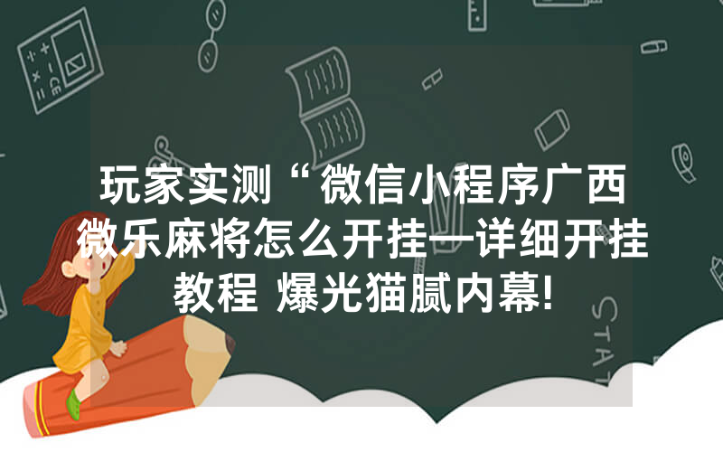 玩家实测“微信小程序广西微乐麻将怎么开挂—详细开挂教程 爆光猫腻内幕!