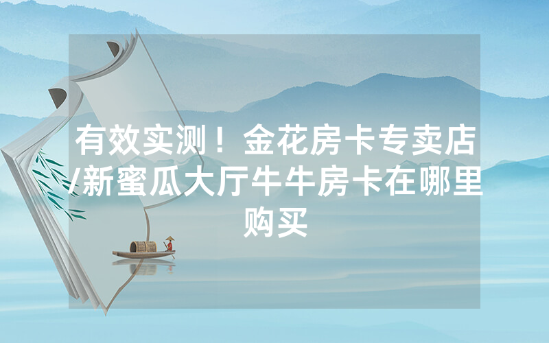 有效实测！金花房卡专卖店/新蜜瓜大厅牛牛房卡在哪里购买