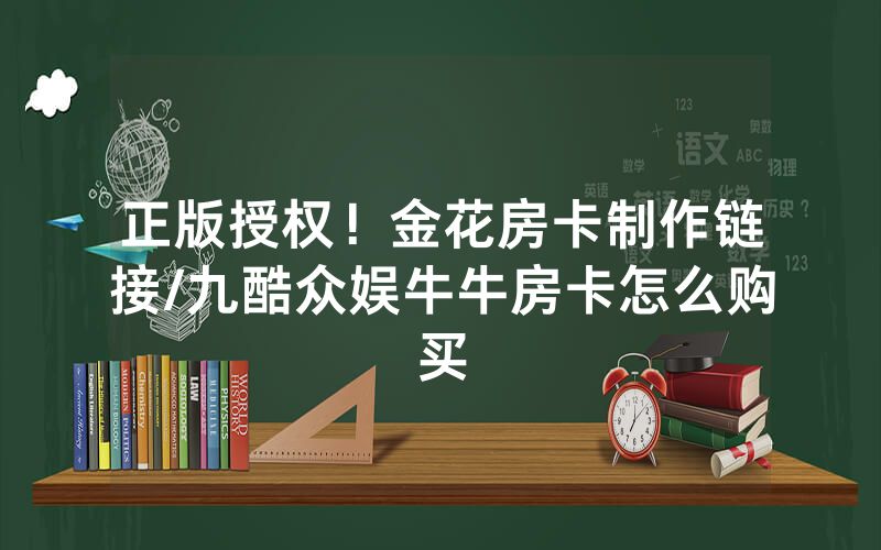 正版授权！金花房卡制作链接/九酷众娱牛牛房卡怎么购买