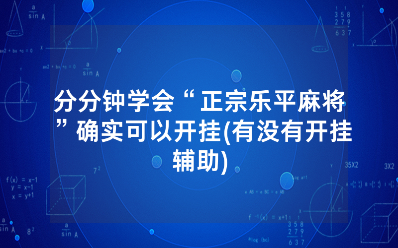 分分钟学会“正宗乐平麻将”确实可以开挂(有没有开挂辅助)