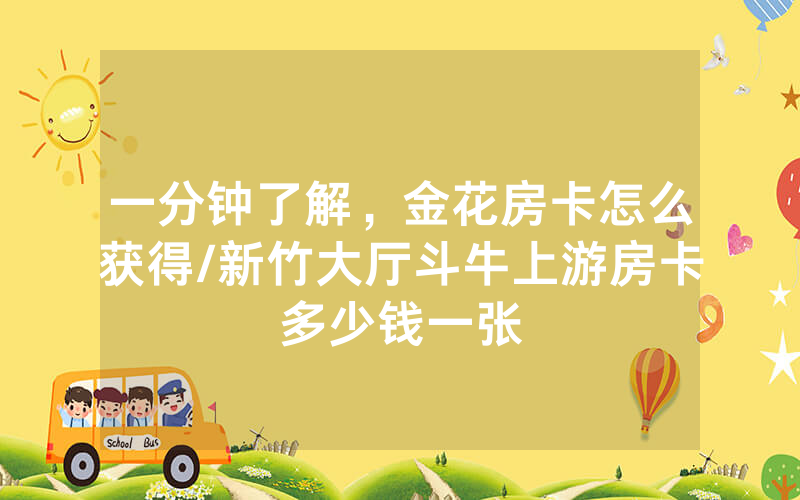 一分钟了解，金花房卡怎么获得/新竹大厅斗牛上游房卡多少钱一张