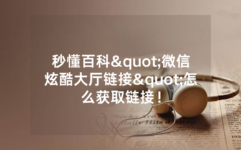 秒懂百科"微信炫酷大厅链接"怎么获取链接！