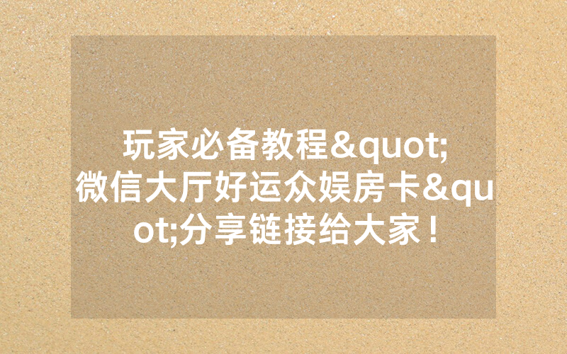 玩家必备教程"微信大厅好运众娱房卡"分享链接给大家！