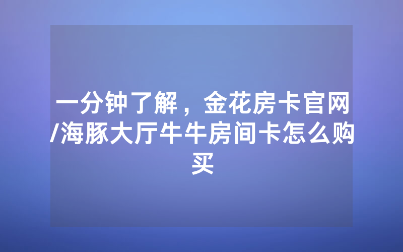 一分钟了解，金花房卡官网/海豚大厅牛牛房间卡怎么购买