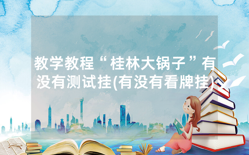 教学教程“桂林大锅子”有没有测试挂(有没有看牌挂)