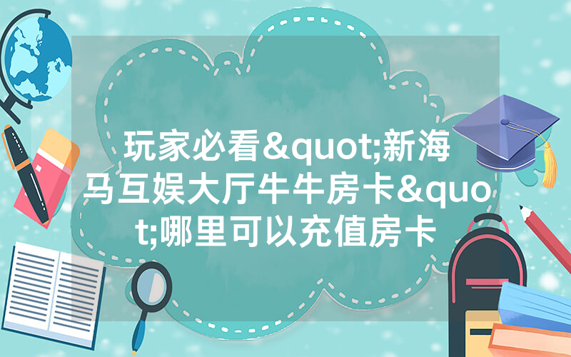 玩家必看"新海马互娱大厅牛牛房卡"哪里可以充值房卡
