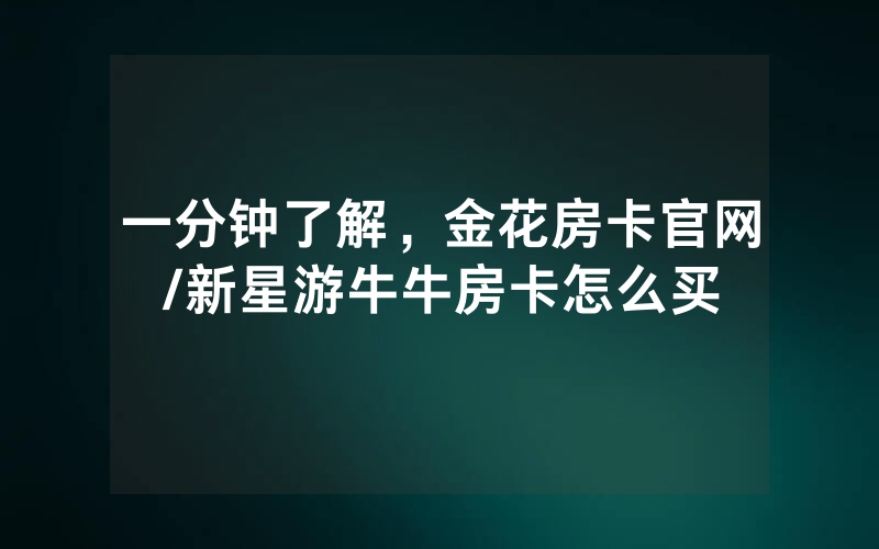 一分钟了解，金花房卡官网/新星游牛牛房卡怎么买