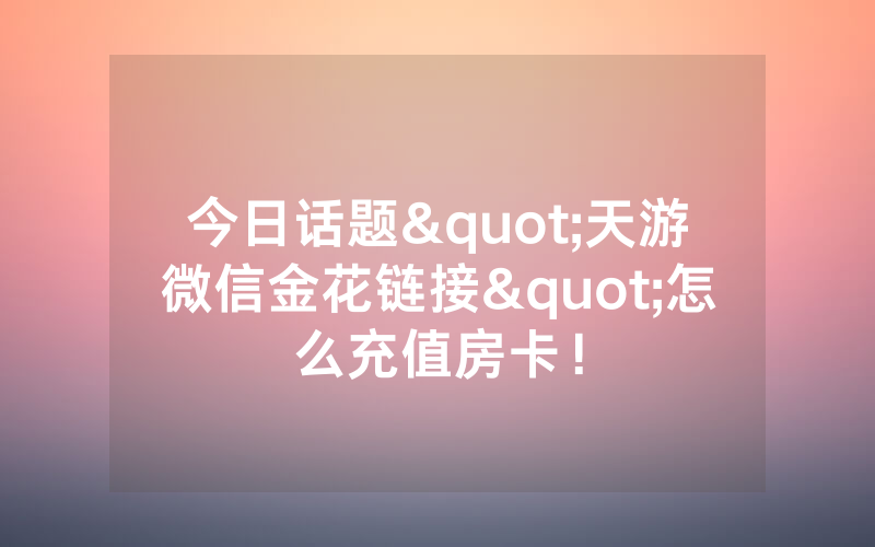 今日话题"天游微信金花链接"怎么充值房卡！