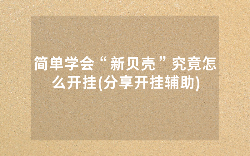 简单学会“新贝壳”究竟怎么开挂(分享开挂辅助)