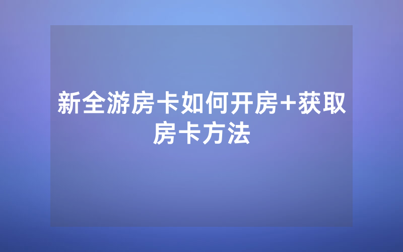 新全游房卡如何开房+获取房卡方法