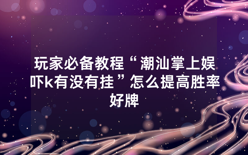 玩家必备教程“潮汕掌上娱吓k有没有挂”怎么提高胜率好牌