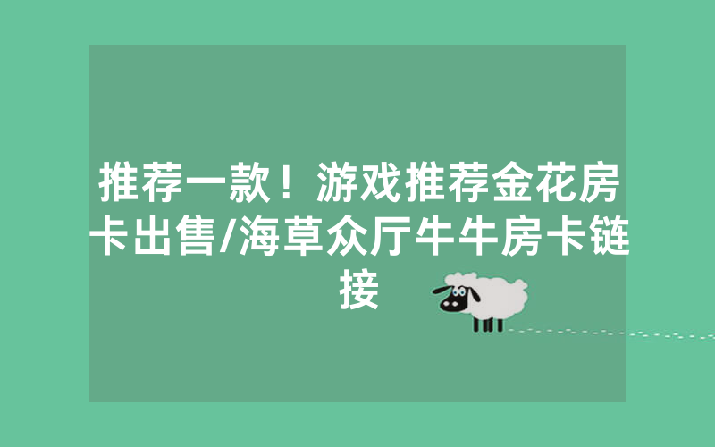 推荐一款！游戏推荐金花房卡出售/海草众厅牛牛房卡链接