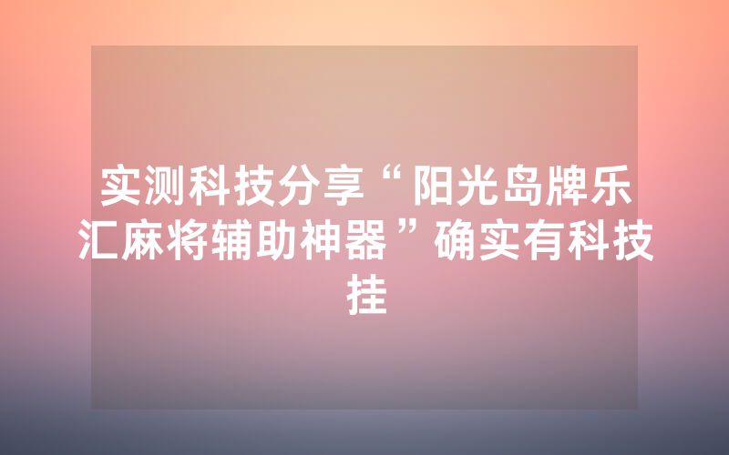 实测科技分享“阳光岛牌乐汇麻将辅助神器”确实有科技挂