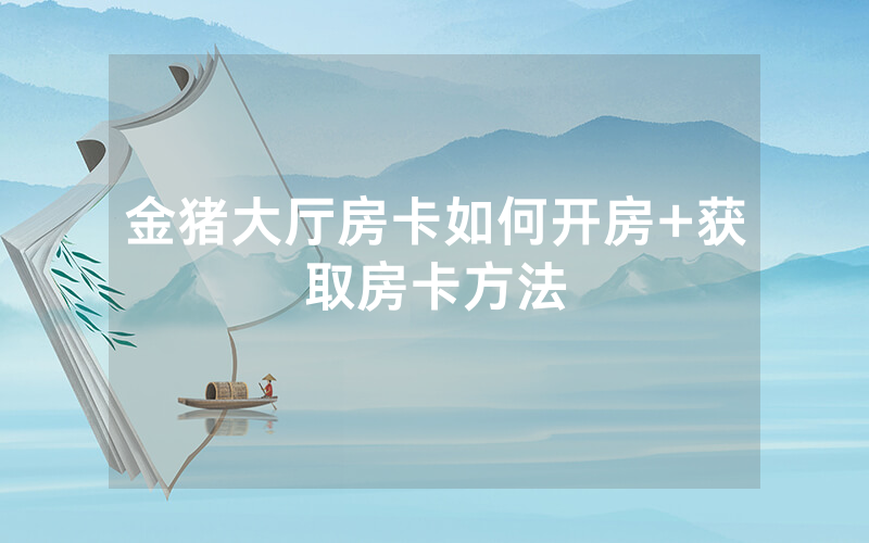金猪大厅房卡如何开房+获取房卡方法