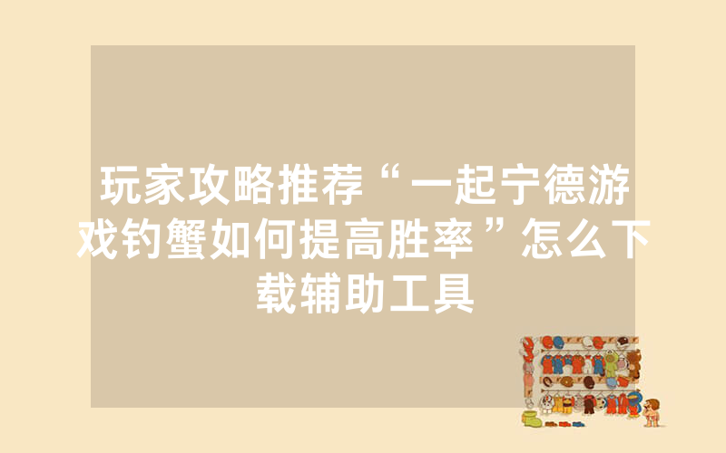 玩家攻略推荐“一起宁德游戏钓蟹如何提高胜率”怎么下载辅助工具