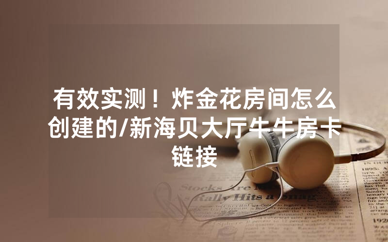 有效实测！炸金花房间怎么创建的/新海贝大厅牛牛房卡链接