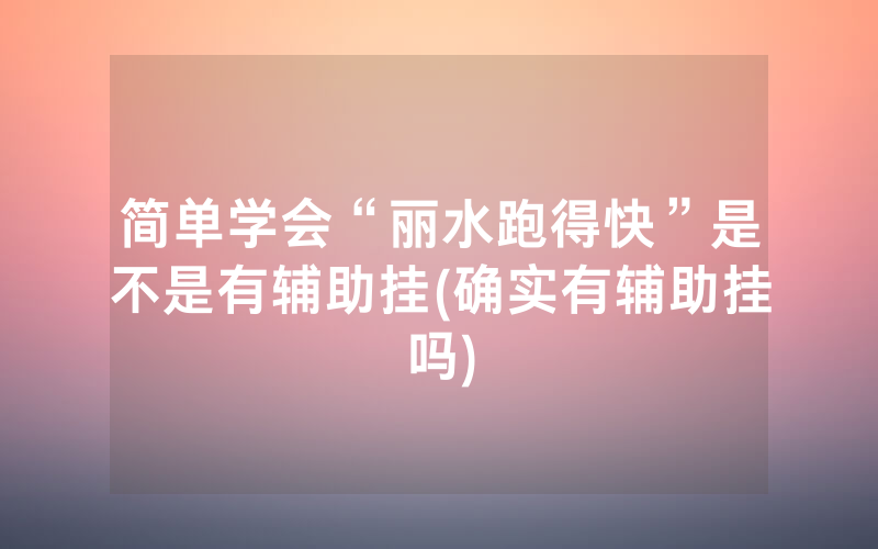 简单学会“丽水跑得快”是不是有辅助挂(确实有辅助挂吗)