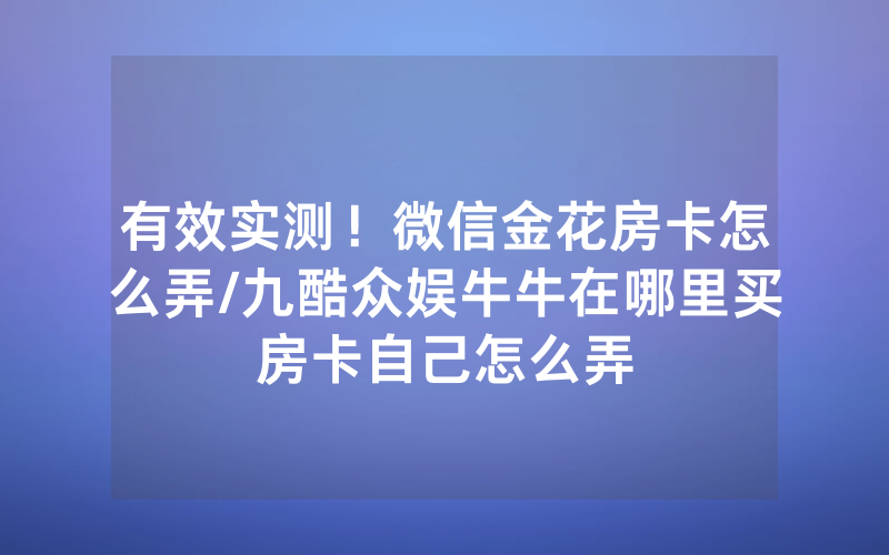 有效实测！微信金花房卡怎么弄/九酷众娱牛牛在哪里买房卡自己怎么弄