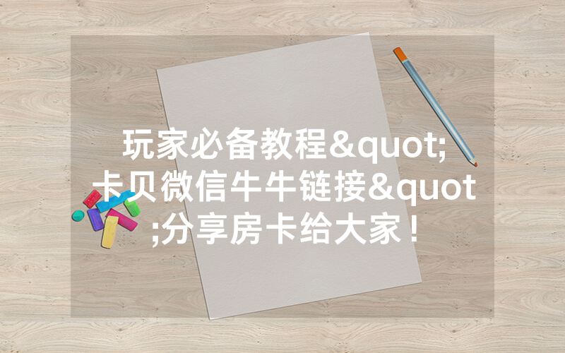 玩家必备教程"卡贝微信牛牛链接"分享房卡给大家！