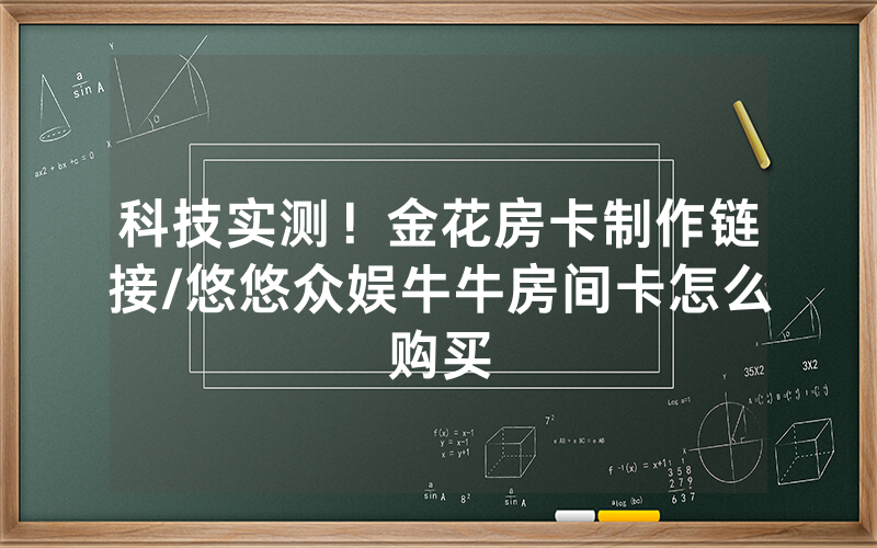 科技实测！金花房卡制作链接/悠悠众娱牛牛房间卡怎么购买