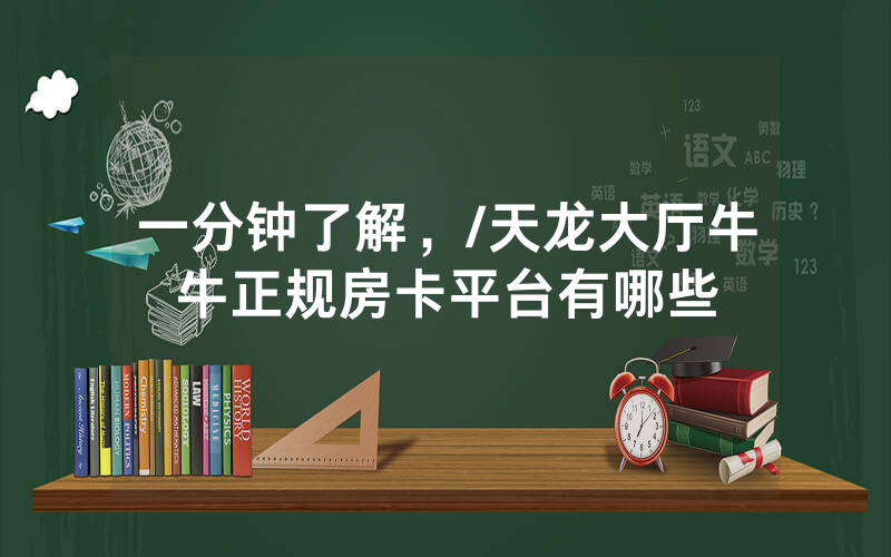 一分钟了解，/天龙大厅牛牛正规房卡平台有哪些